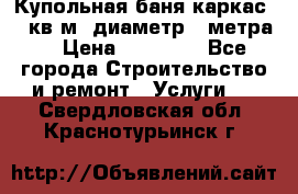 Купольная-баня-каркас 12 кв.м. диаметр 4 метра  › Цена ­ 32 000 - Все города Строительство и ремонт » Услуги   . Свердловская обл.,Краснотурьинск г.